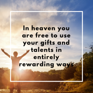 In heaven you are free to use your gifts and talents in entirely rewarding way
