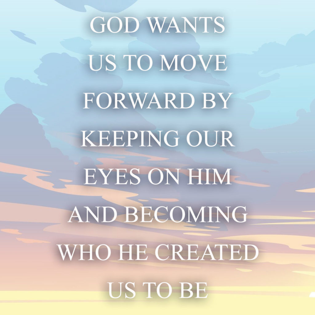Meme: God wants us to move forward by keeping our eyes on Him and becoming who He created us to be