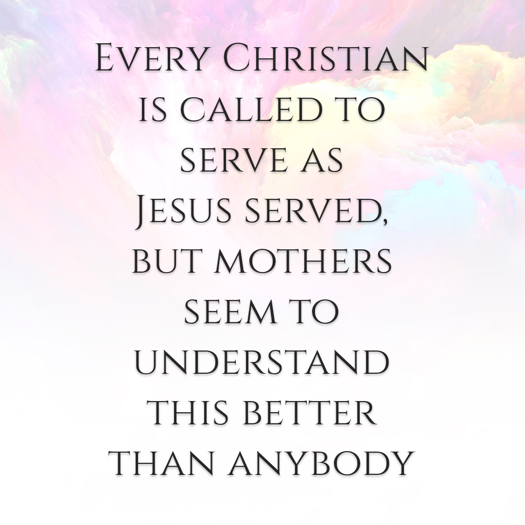 Meme: Every Christian is called to serve as Jesus served, but mothers seem to understand this better than anybody