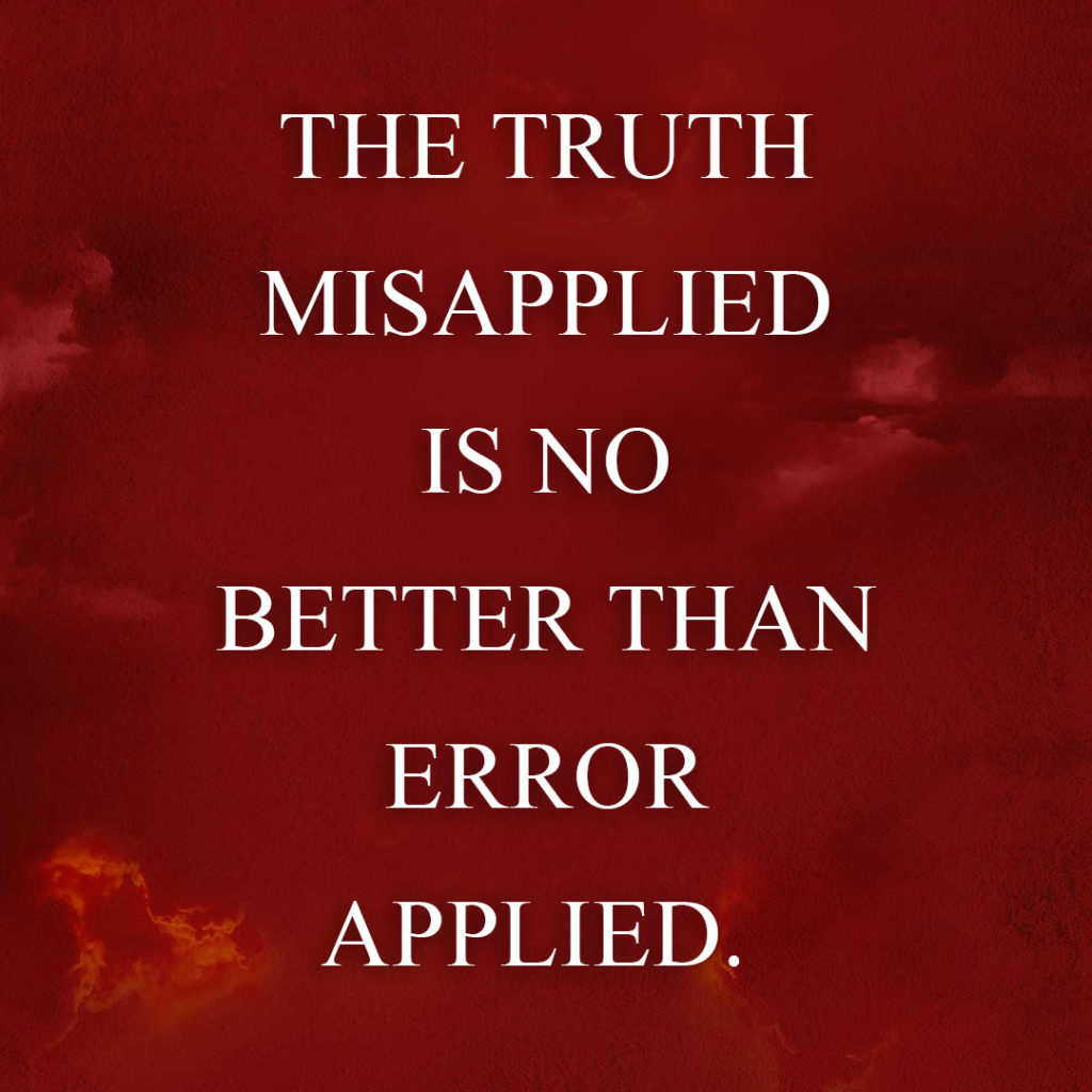 Meme: The truth misapplied is no better than error applied.