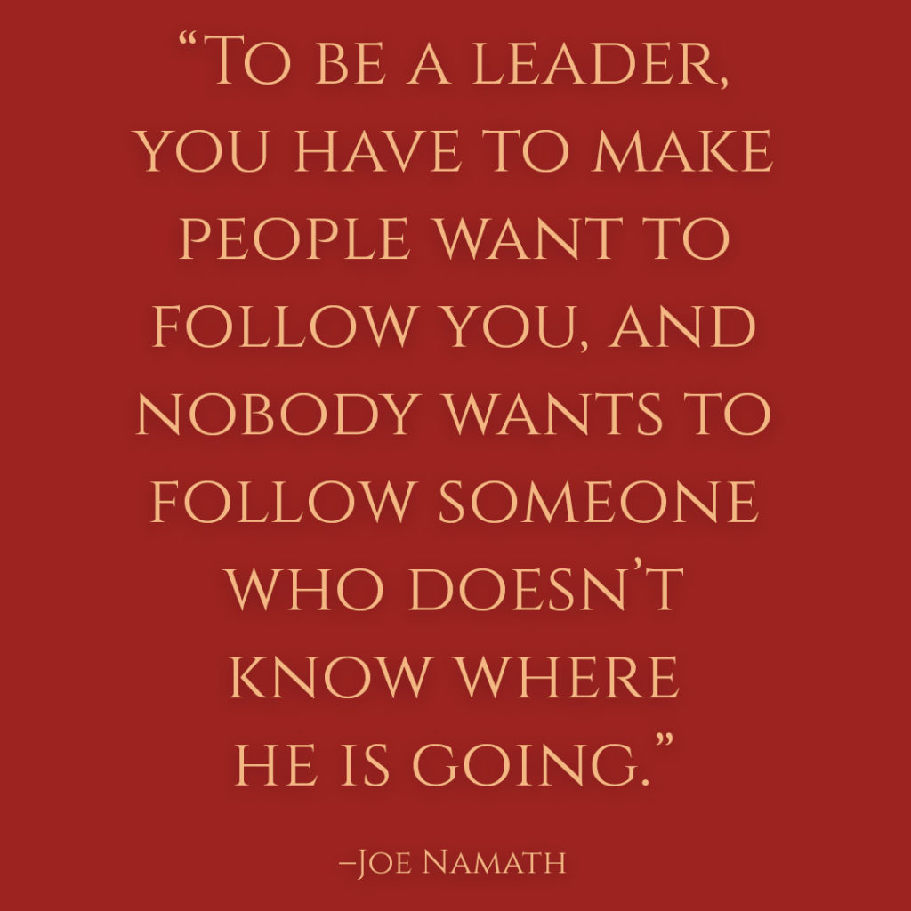 Meme: "To be a leader, you have to make people wan to follow you, and nobody wants to follow someone who doesn't know where he is going." Joe Namath