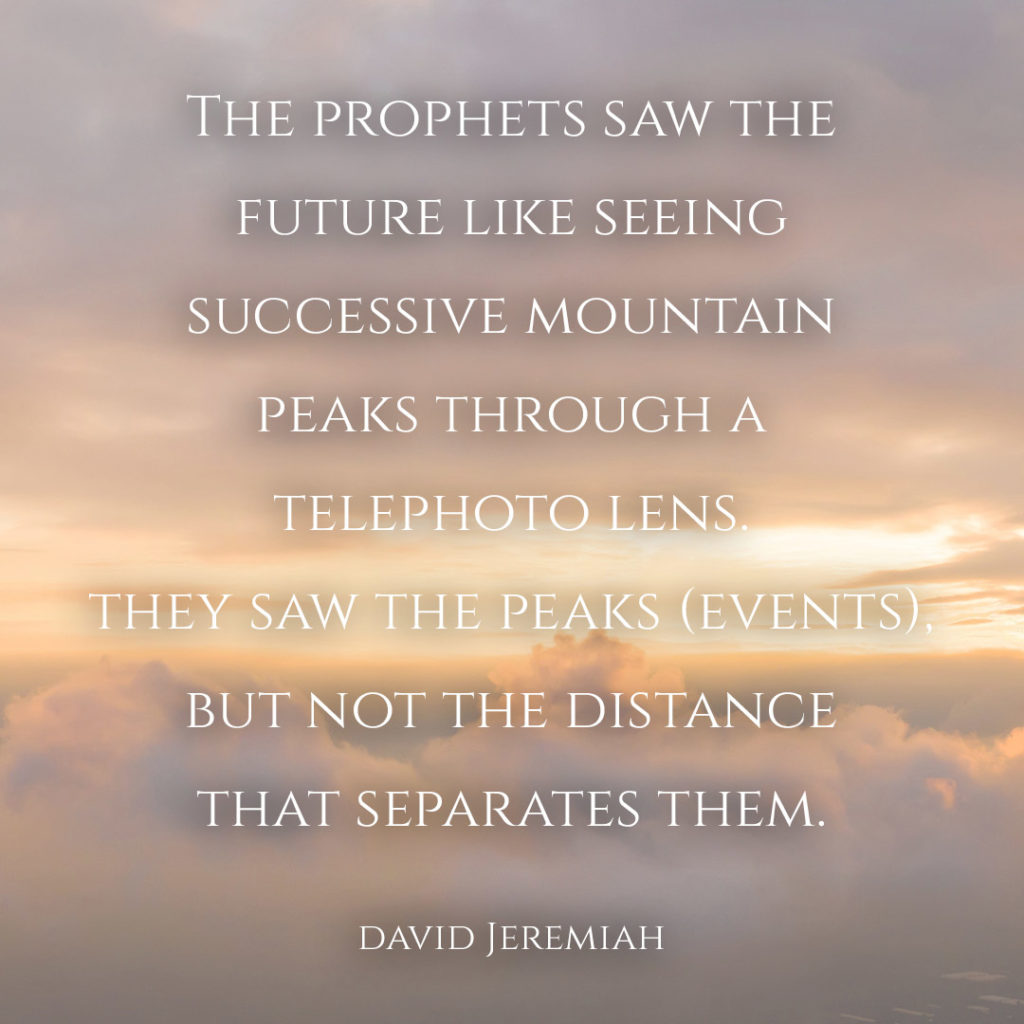 Meme: The prophets saw the future like seeing successive mountain peaks through a telephoto lens. They saw the peaks (events), but not the distance that separates them. David Jeremiah