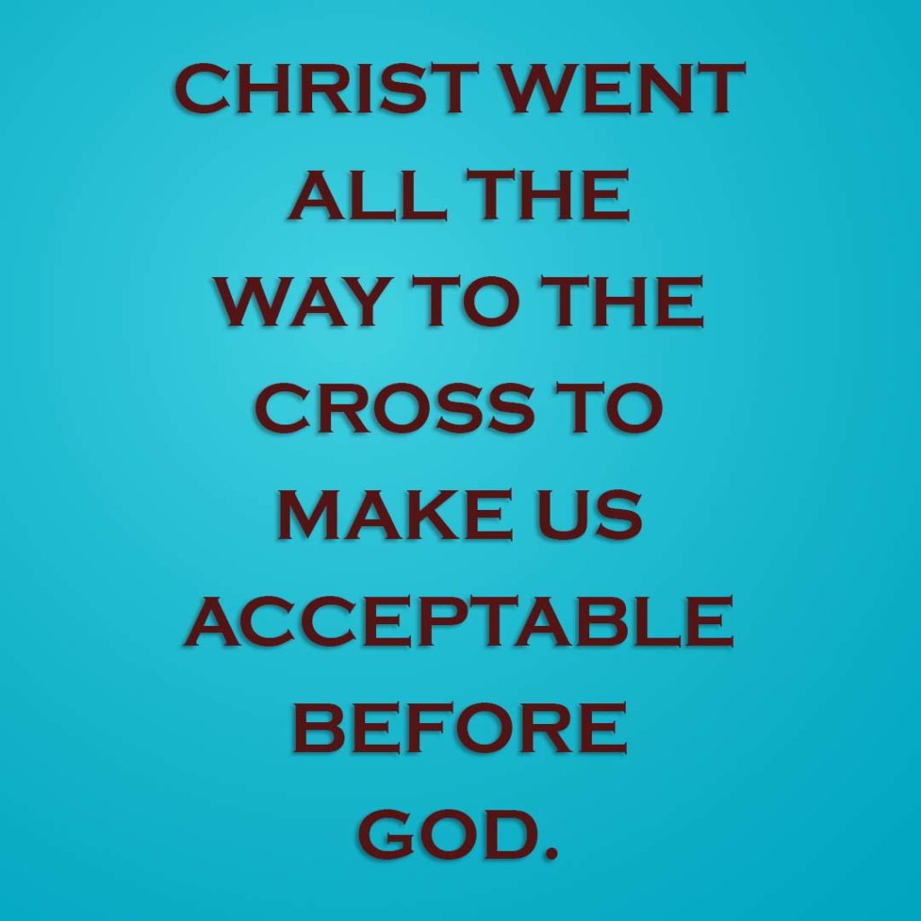 Meme: Christ went all the way to the cross to make us acceptable before God.