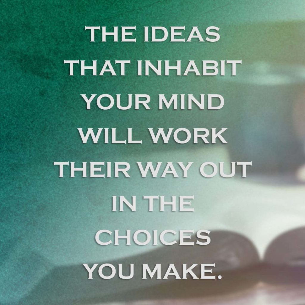 Meme: The ideas that inhabit your mind will work their way out in the choices you make.