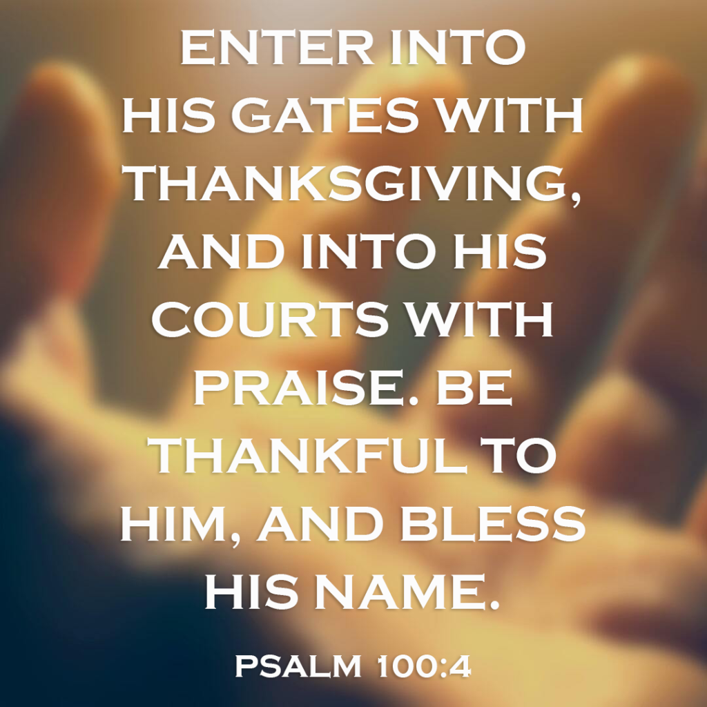 Meme: Enter into His gates with thanksgiving, and into His courts with praise. Be thankful to Him, and bless His name. Psalm 100:4