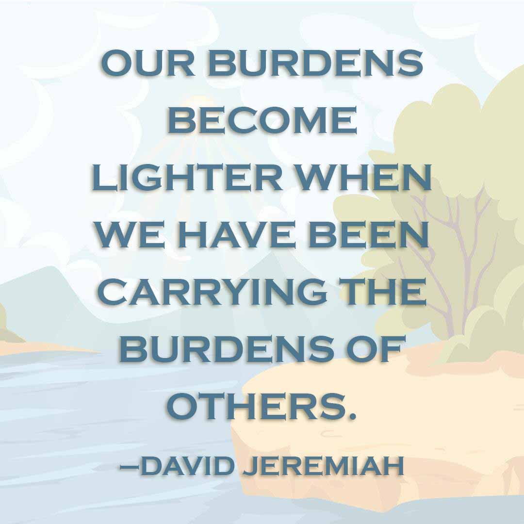 Meme: Our burdens become lighter when we have been carrying the burdens of others. --David Jeremiah
