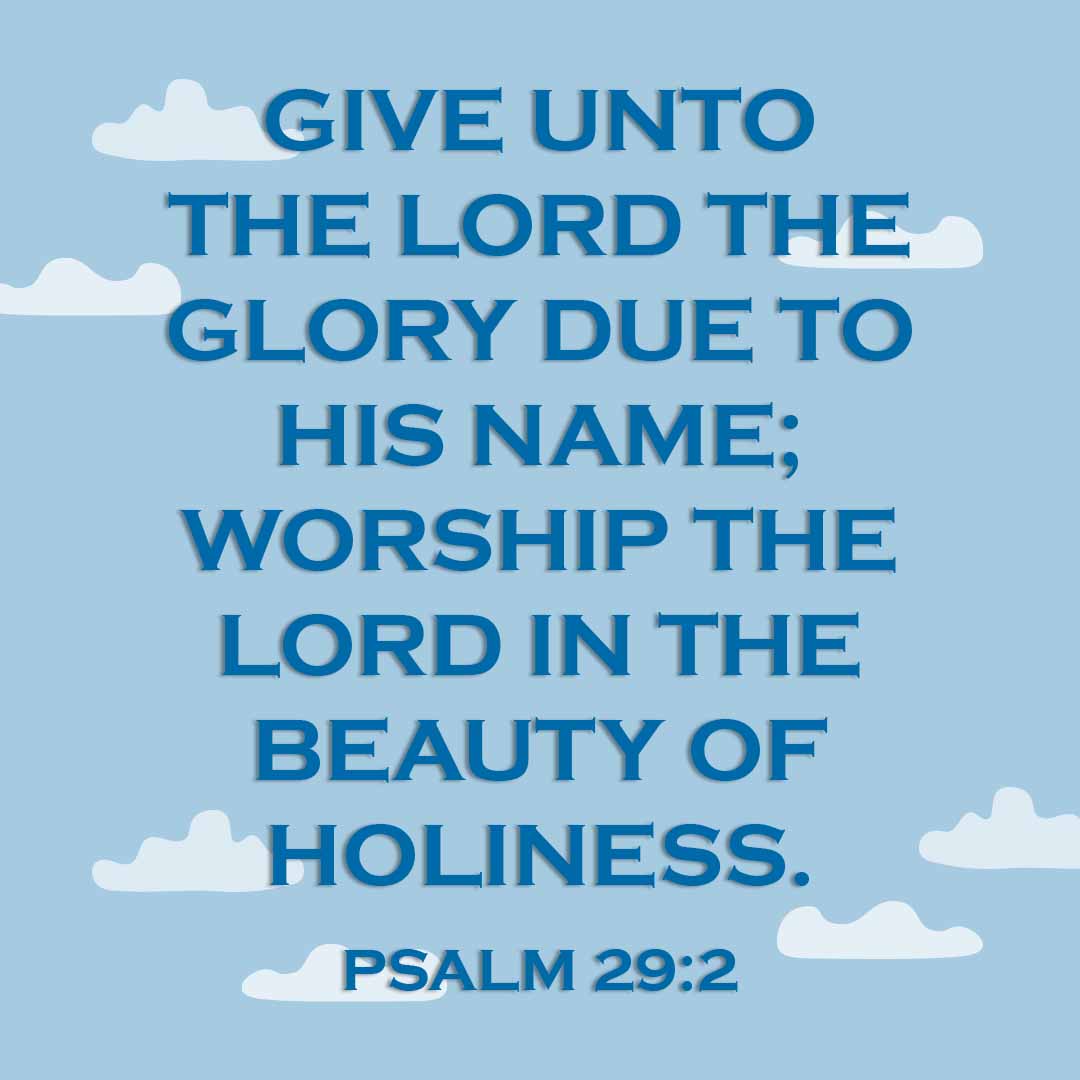 Meme: Give unto the Lord the glory due to His name; Worship the Lord in the beauty of holiness. Psalm 29:2