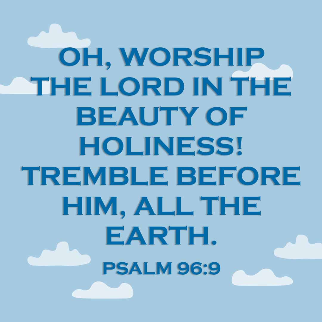 Meme: Oh, worship the Lord in the beauty of holiness! Tremble before Him, all the earth. Psalm 96:9