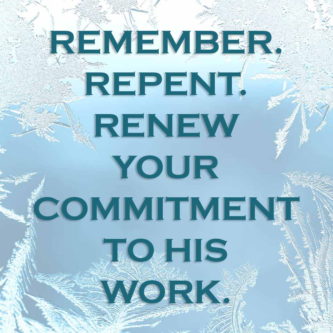 Meme: Remember. Repent. Renew your commitment to His work.
