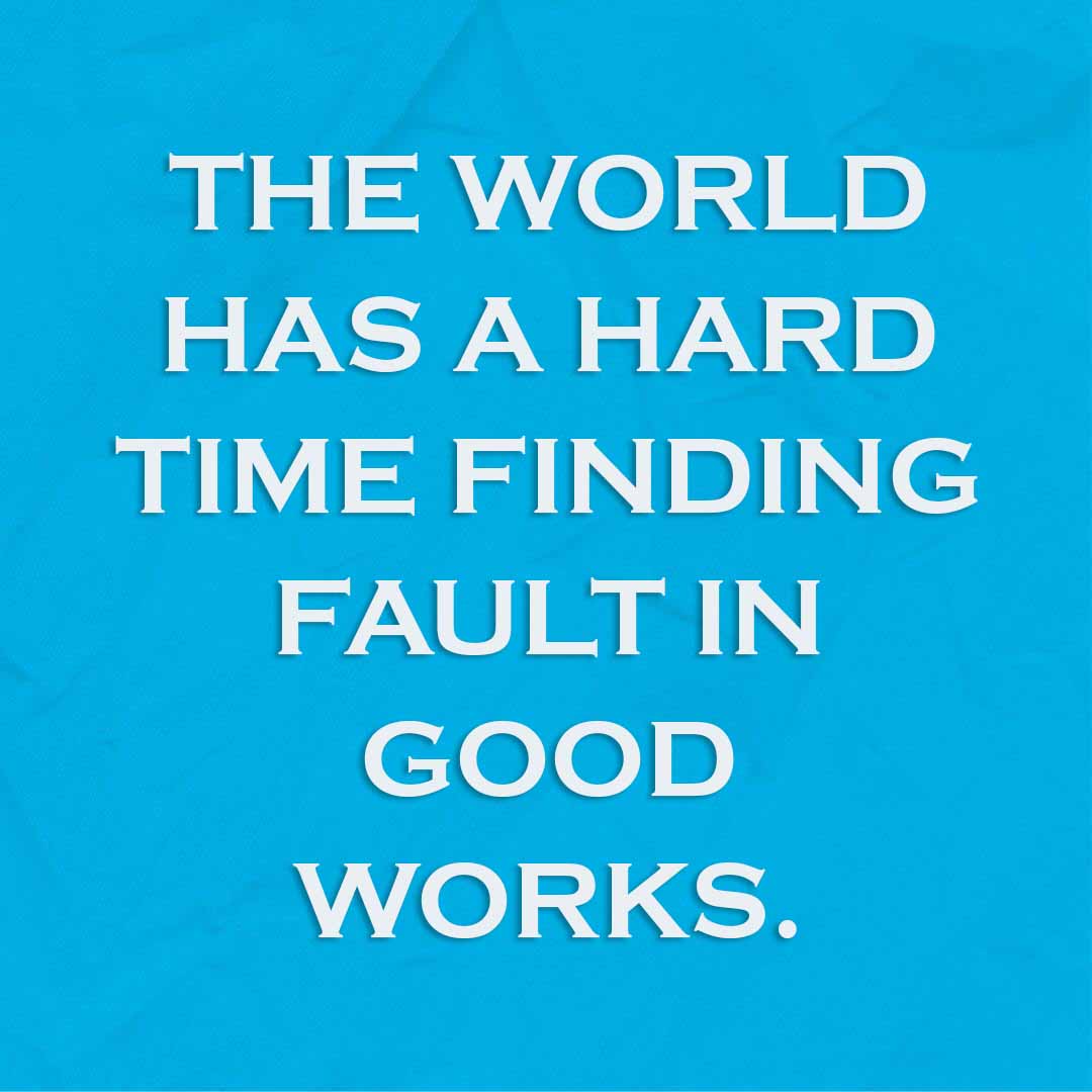 Meme: The world has a hard time finding fault in good works.