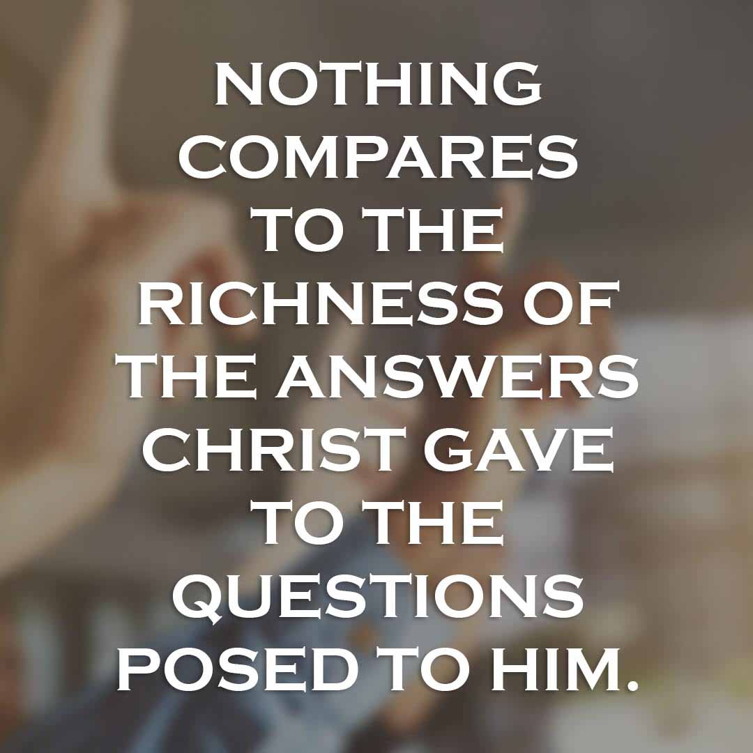 Meme: Nothing compares to the richness of the answers Christ gave to the questions posted to Him.
